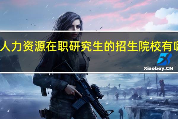 人力资源在职研究生的招生院校有哪些呢