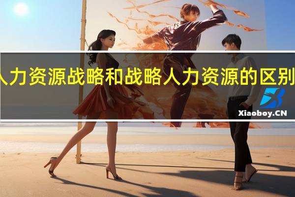 人力资源战略和战略人力资源的区别是什么