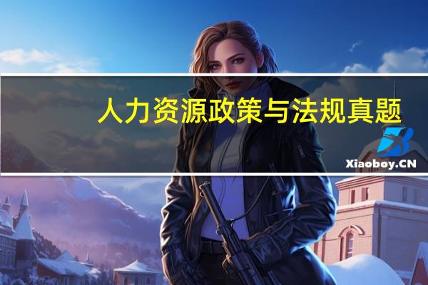 人力资源政策与法规真题（人力资源政策与法规）