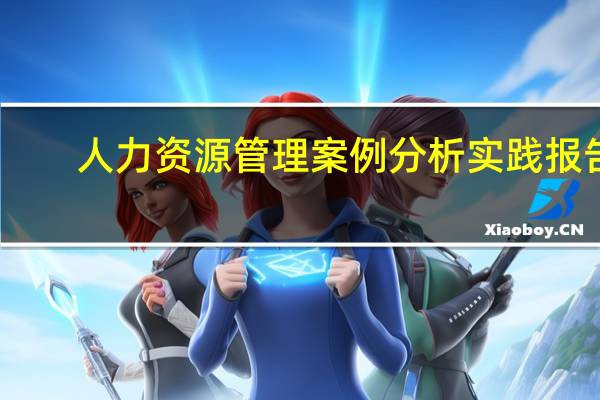 人力资源管理案例分析实践报告（人力资源案例分析）