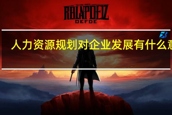 人力资源规划对企业发展有什么意义