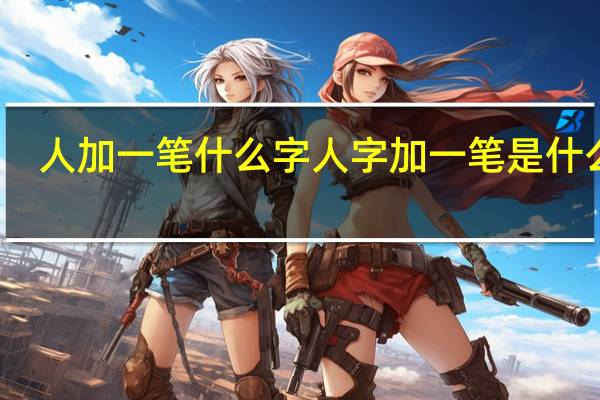 人加一笔什么字 人字加一笔是什么字