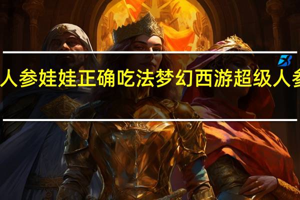 人参娃娃正确吃法 梦幻西游超级人参娃娃