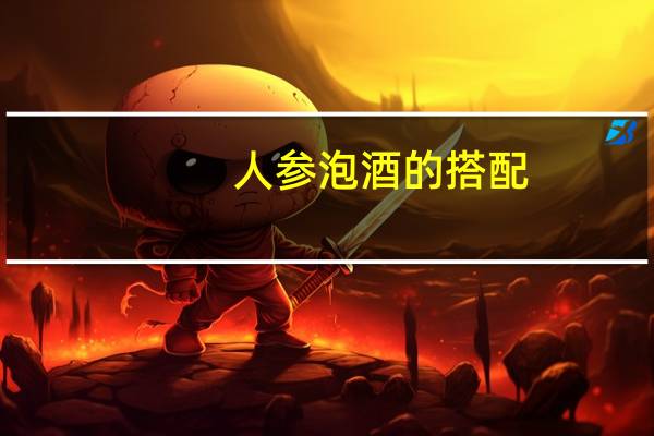 人参泡酒的搭配（人参泡酒的作用）