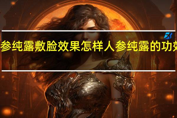 人参纯露敷脸效果怎样 人参纯露的功效与作用