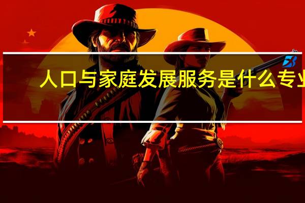 人口与家庭发展服务是什么专业