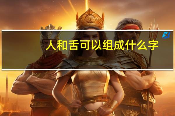 人和舌可以组成什么字