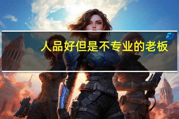 人品好但是不专业的老板，应该断舍离吗