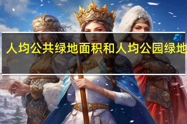 人均公共绿地面积和人均公园绿地面积(人均公共绿地面积)
