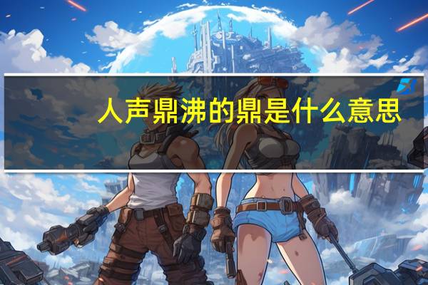 人声鼎沸的鼎是什么意思（人声鼎沸的鼎是什么意思）