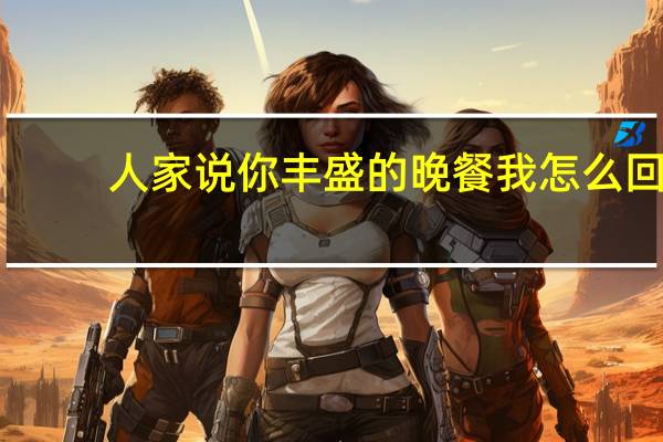 人家说你丰盛的晚餐我怎么回