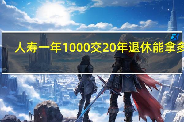 人寿一年1000交20年退休能拿多少