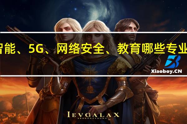人工智能、5G、网络安全、教育哪些专业比较有前景