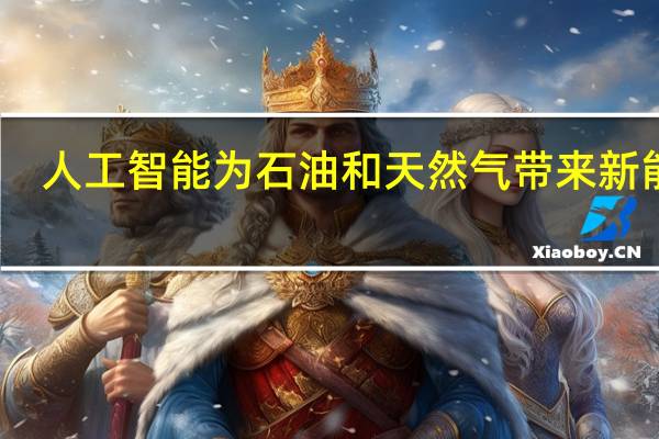 人工智能为石油和天然气带来新能源