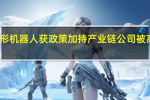 人形机器人获政策加持 产业链公司被高频关注