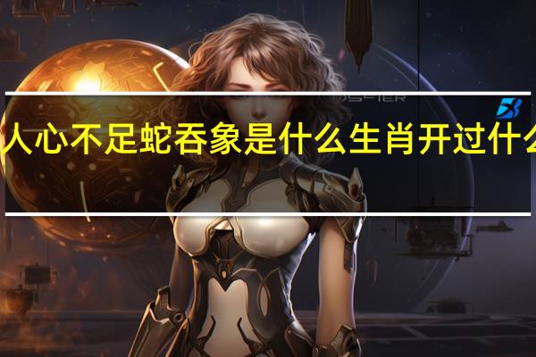 人心不足蛇吞象是什么生肖开过什么数字（人心不足蛇吞象是什么生肖）