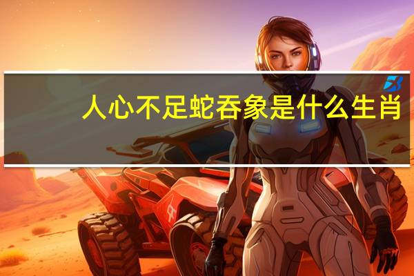 人心不足蛇吞象是什么生肖（人心不足蛇吞象是什么生肖）