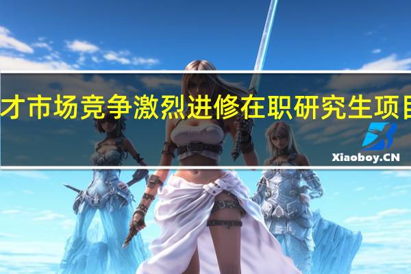 人才市场竞争激烈进修在职研究生项目有助吗