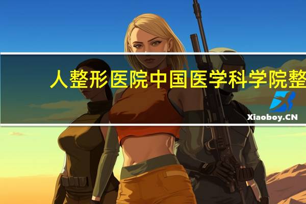 人整形医院 中国医学科学院整形外科医院介绍