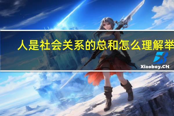 人是社会关系的总和怎么理解举例(人是社会关系的总和 怎么理解)