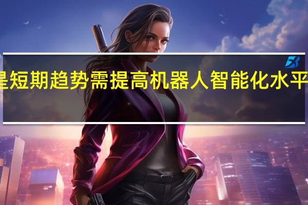 人机互助与共存是短期趋势需提高机器人智能化水平保证人工转接渠道通畅