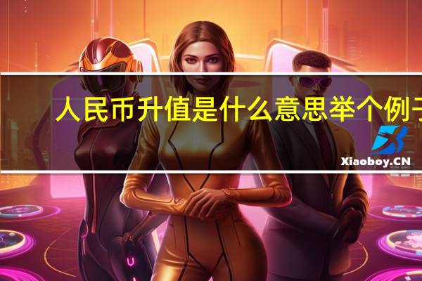人民币升值是什么意思举个例子(人民币升值是什么意思)