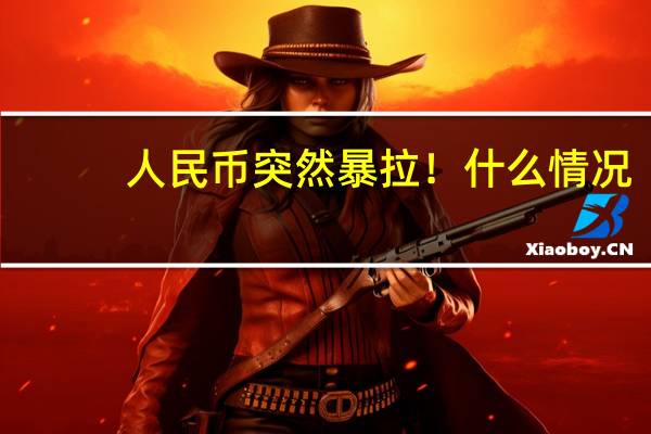 人民币突然暴拉!什么情况?
