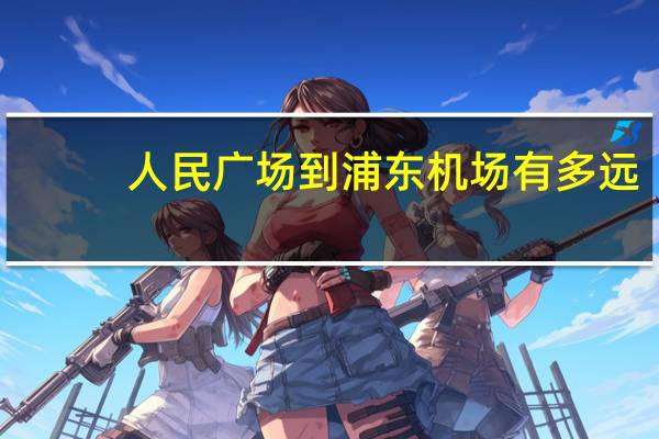 人民广场到浦东机场有多远（人民广场到浦东机场）