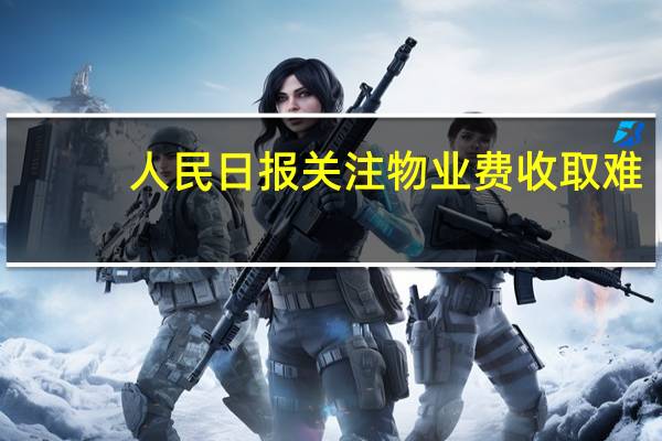 人民日报关注物业费收取难：居民与物业如何双赢