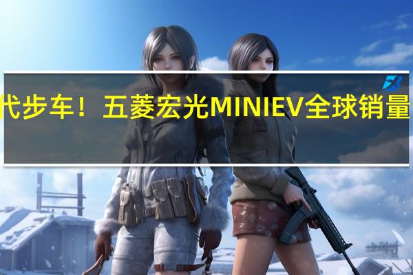 人民的代步车！五菱宏光MINI EV全球销量突破115万辆