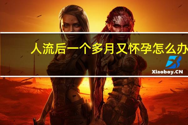 人流后一个多月又怀孕怎么办（人流后一个月又怀孕了怎么办）