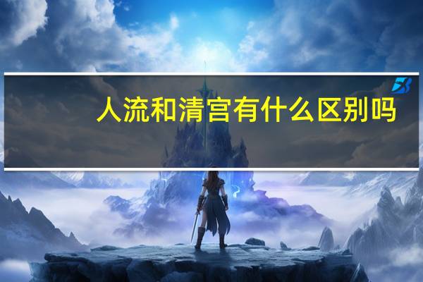 人流和清宫有什么区别吗（人流和清宫有什么区别）