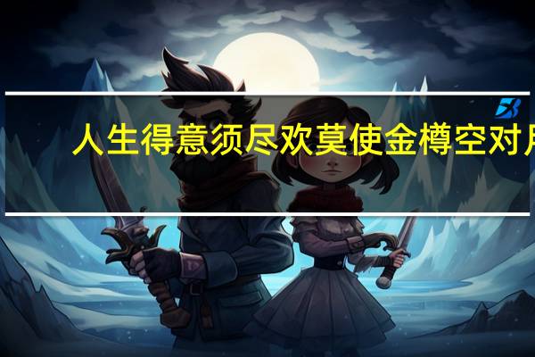 人生得意须尽欢 莫使金樽空对月!（人生得意须尽欢莫使金樽空对月的意思）