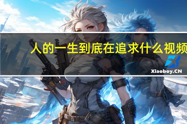 人的一生到底在追求什么视频（人的一生到底在追求什么）