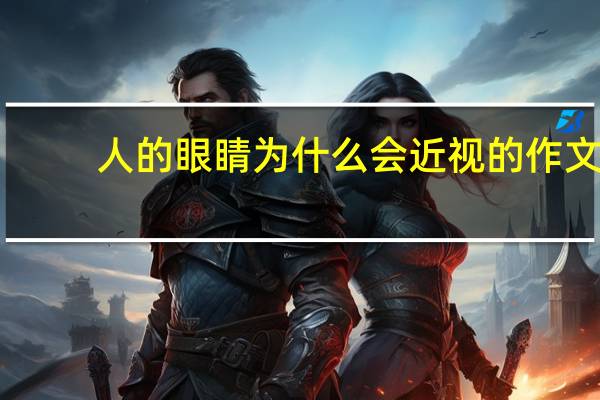 人的眼睛为什么会近视的作文（人的眼睛为什么会近视）