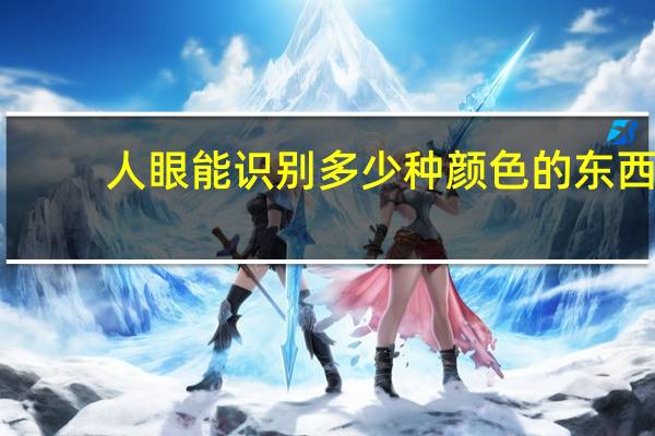 人眼能识别多少种颜色的东西（人眼能识别多少种颜色）
