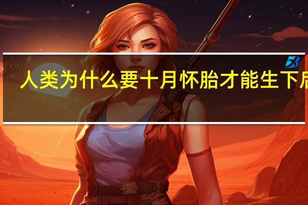 人类为什么要十月怀胎才能生下后代