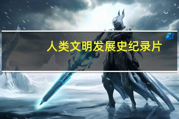 人类文明发展史纪录片（人类文明发展史）