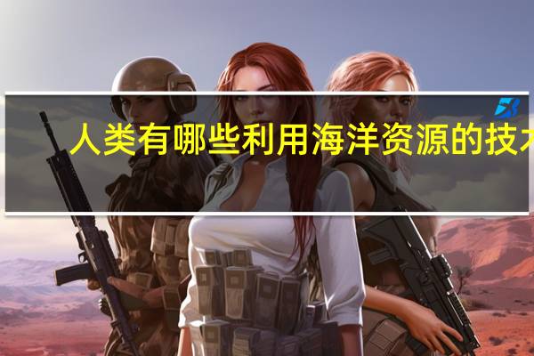 人类有哪些利用海洋资源的技术