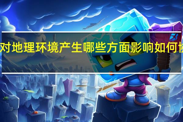 人类诞生以来 对地理环境产生哪些方面影响 如何协调人与环境的关系
