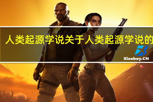人类起源学说 关于人类起源学说的介绍