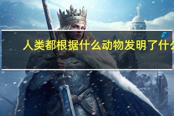 人类都根据什么动物发明了什么(人类根据什么动物发明了什么)
