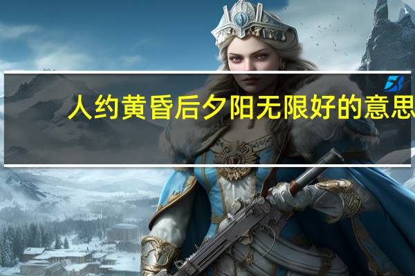 人约黄昏后夕阳无限好的意思