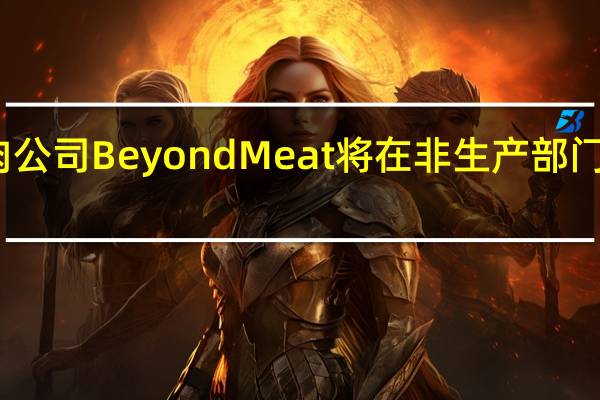 人造肉公司Beyond Meat将在非生产部门裁员约19%