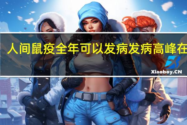人间鼠疫全年可以发病发病高峰在几月（人间鼠疫多发生在几月）