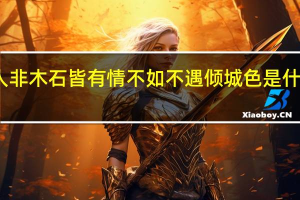 人非木石皆有情不如不遇倾城色是什么意思（人非木石皆有情 不如不遇倾城色的意思）