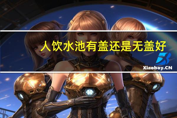 人饮水池有盖还是无盖好