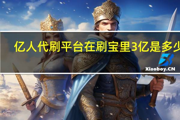 亿人代刷平台 在刷宝里3亿是多少元(亿人帮买币)