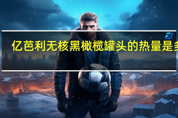 亿芭利 无核黑橄榄罐头的热量是多少