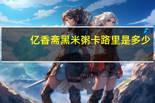 亿香斋 黑米粥卡路里是多少